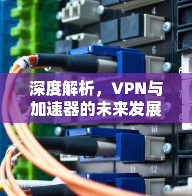 深度解析,VPN与加速器的未来发展趋势 深度解析,VPN与加速器的未来发展趋势