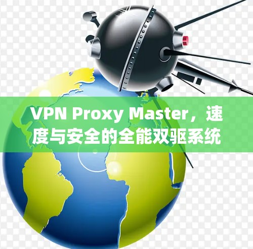 VPN Proxy Master,速度与安全的全能双驱系统 VPN Proxy Master,速度与安全的全能双驱系统