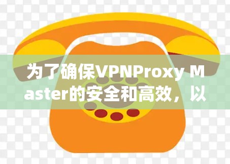 为了确保VPNProxy Master的安全和高效,以下是一步步的指南 为了确保VPNProxy Master的安全和高效,以下是一步步的指南