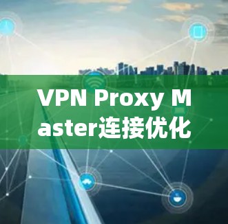VPN Proxy Master连接优化教程 VPN Proxy Master连接优化教程