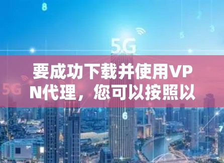 要成功下载并使用VPN代理，您可以按照以下步骤操作