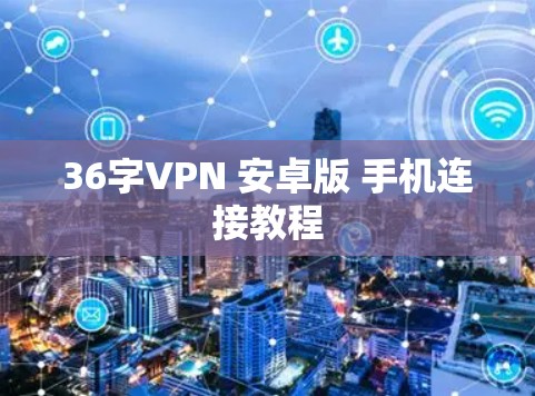 36字VPN 安卓版 手机连接教程 36字VPN 安卓版 手机连接教程
