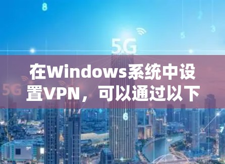 在Windows系统中设置VPN，可以通过以下步骤逐步实现