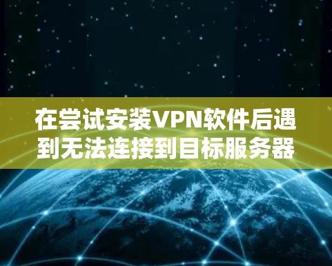 在尝试安装VPN软件后遇到无法连接到目标服务器的问题，以下是逐步的解决方案
