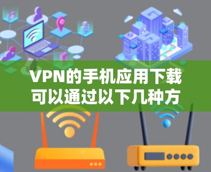 VPN的手机应用下载可以通过以下几种方式进行