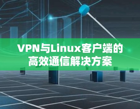 VPN与Linux客户端的高效通信解决方案 VPN与Linux客户端的高效通信解决方案