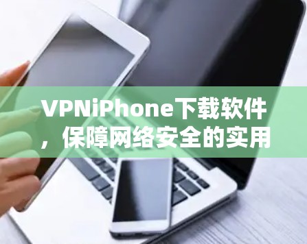 VPNiPhone下载软件,保障网络安全的实用工具 VPNiPhone下载软件,保障网络安全的实用工具