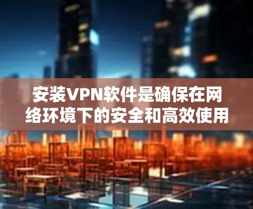 安装VPN软件是确保在网络环境下的安全和高效使用的关键步骤。以下是一步步的指南,帮助你安装和使用VPN软件 安装VPN软件是确保在网络环境下的安全和高效使用的关键步骤。以下是一步步的指南,帮助你安装和使用VPN软件