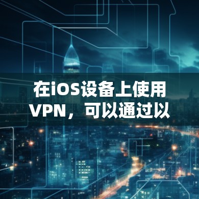 在iOS设备上使用VPN,可以通过以下步骤进行操作,确保数据的安全和隐私保护 在iOS设备上使用VPN,可以通过以下步骤进行操作,确保数据的安全和隐私保护