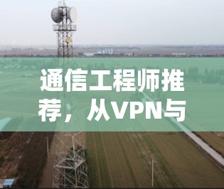 通信工程师推荐,从VPN与Firefox工具中解放你的网络空间 通信工程师推荐,从VPN与Firefox工具中解放你的网络空间