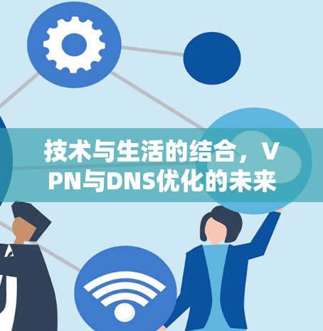 技术与生活的结合,VPN与DNS优化的未来 技术与生活的结合,VPN与DNS优化的未来