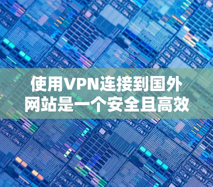 使用VPN连接到国外网站是一个安全且高效的手段，以下是详细的步骤和注意事项