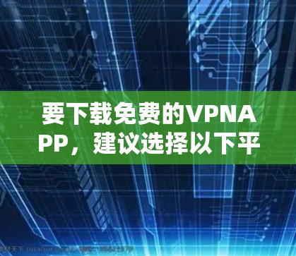要下载免费的VPNAPP，建议选择以下平台并遵循步骤操作