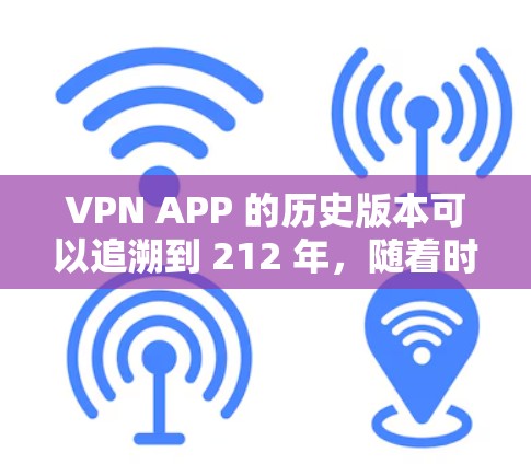 VPN APP 的历史版本可以追溯到 212 年,随着时间的推移,这些软件从最初的加密功能逐渐扩展到更多的功能和优化。以下是每个版本的主要特点 VPN APP 的历史版本可以追溯到 212 年,随着时间的推移,这些软件从最初的加密功能逐渐扩展到更多的功能和优化。以下是每个版本的主要特点