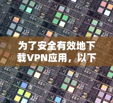 为了安全有效地下载VPN应用，以下是一步步的建议