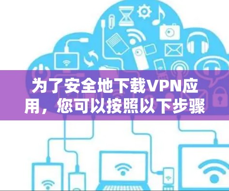 为了安全地下载VPN应用,您可以按照以下步骤操作 为了安全地下载VPN应用,您可以按照以下步骤操作