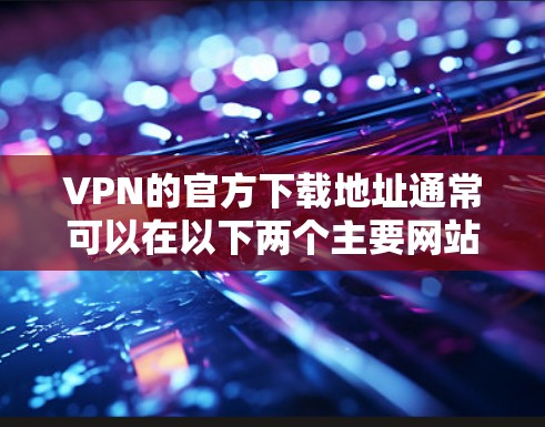 VPN的官方下载地址通常可以在以下两个主要网站上找到 VPN的官方下载地址通常可以在以下两个主要网站上找到