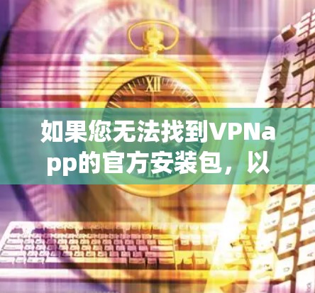 如果您无法找到VPNapp的官方安装包，以下是一些建议，帮助您完成下载