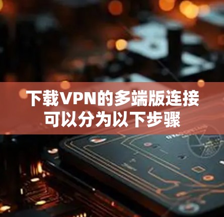 下载VPN的多端版连接可以分为以下步骤
