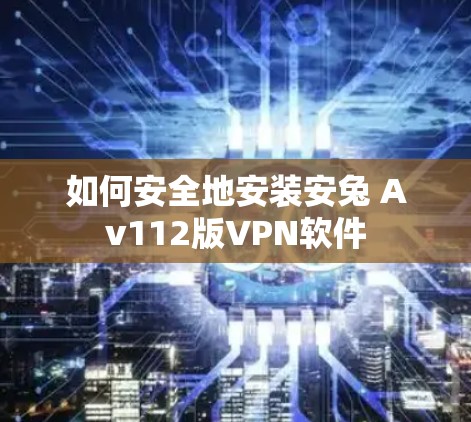 如何安全地安装安兔 Av112版VPN软件 如何安全地安装安兔 Av112版VPN软件
