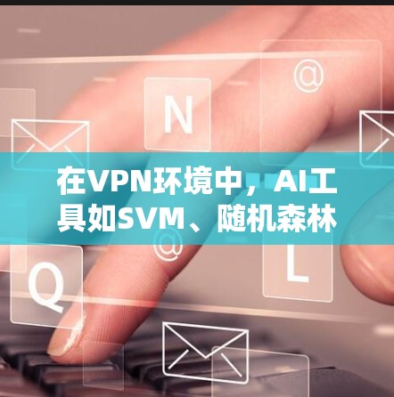 在VPN环境中，AI工具如SVM、随机森林和神经网络被用于监控和检测网络流量，以防止潜在威胁。以下是这些技术的详细分析