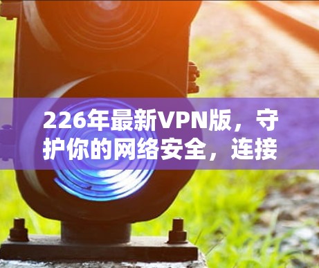 226年最新VPN版,守护你的网络安全,连接更远的未来 226年最新VPN版,守护你的网络安全,连接更远的未来