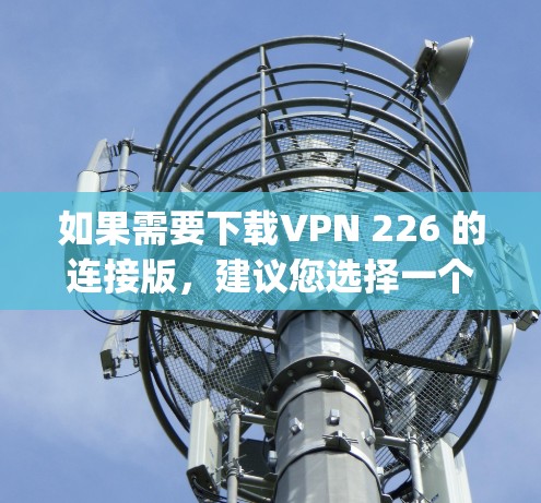 如果需要下载VPN 226 的连接版,建议您选择一个功能相似且安全的VPN服务,如Zapier、Snyk或KeePass Connect。以下是步骤说明 如果需要下载VPN 226 的连接版,建议您选择一个功能相似且安全的VPN服务,如Zapier、Snyk或KeePass Connect。以下是步骤说明