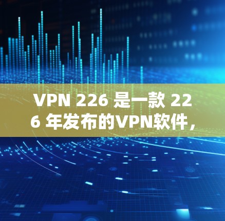 VPN 226 是一款 226 年发布的VPN软件,旨在提供更高效、安全的网络连接体验。以下是关于这个软件的详细分析 VPN 226 是一款 226 年发布的VPN软件,旨在提供更高效、安全的网络连接体验。以下是关于这个软件的详细分析