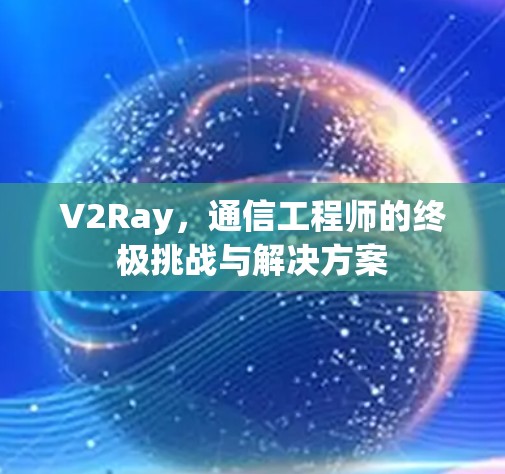 V2Ray,通信工程师的终极挑战与解决方案 V2Ray,通信工程师的终极挑战与解决方案