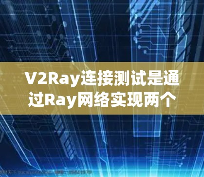 V2Ray连接测试是通过Ray网络实现两个设备之间的高速、实时的连接测试，广泛应用于流媒体、实时视频、工业自动化等领域。以下是详细的步骤和实施方法