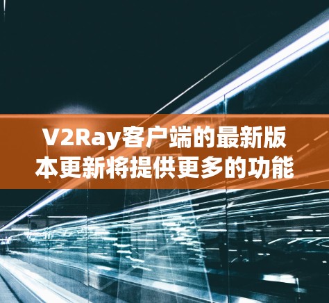 V2Ray客户端的最新版本更新将提供更多的功能、性能优化以及修复了在 previous 版本中发现的问题。以下是关于最新版本的详细介绍 V2Ray客户端的最新版本更新将提供更多的功能、性能优化以及修复了在 previous 版本中发现的问题。以下是关于最新版本的详细介绍