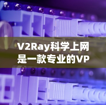 V2Ray科学上网是一款专业的VPN工具，旨在保护用户的数据和网络连接免受攻击。以下是关于该工具的详细介绍