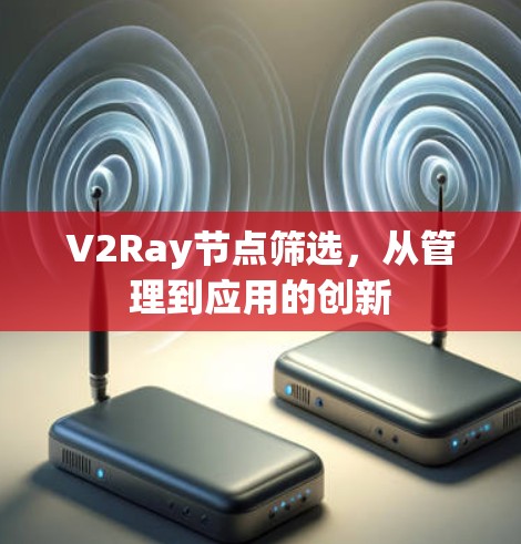 V2Ray节点筛选,从管理到应用的创新 V2Ray节点筛选,从管理到应用的创新