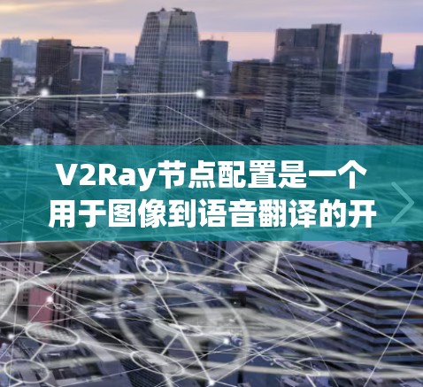 V2Ray节点配置是一个用于图像到语音翻译的开源工具,由OpenAI开发。以下是对V2Ray节点配置的详细说明 V2Ray节点配置是一个用于图像到语音翻译的开源工具,由OpenAI开发。以下是对V2Ray节点配置的详细说明