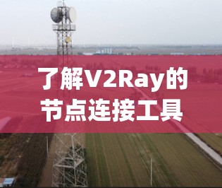 了解V2Ray的节点连接工具是一个系统且深入的学习过程,以下是一个有条理的总结和指南 了解V2Ray的节点连接工具是一个系统且深入的学习过程,以下是一个有条理的总结和指南