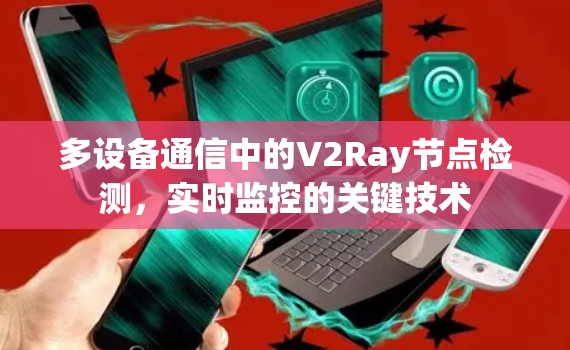 多设备通信中的V2Ray节点检测,实时监控的关键技术 多设备通信中的V2Ray节点检测,实时监控的关键技术