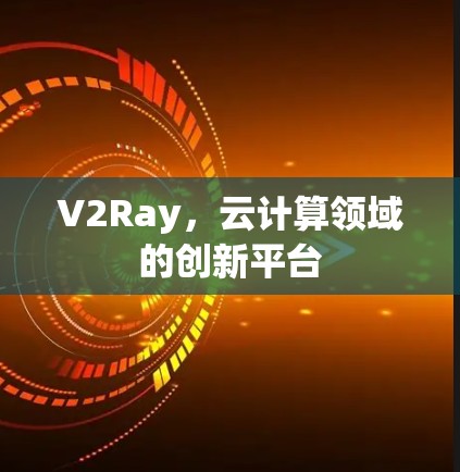 V2Ray，云计算领域的创新平台