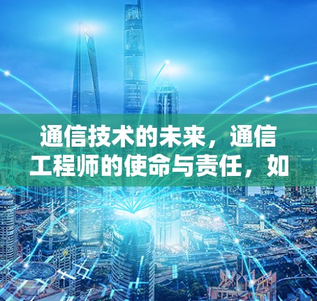 通信技术的未来,通信工程师的使命与责任,如何在数字时代创造价值 通信技术的未来,通信工程师的使命与责任,如何在数字时代创造价值