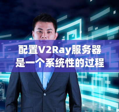 配置V2Ray服务器是一个系统性的过程,需要按照以下步骤逐步进行 配置V2Ray服务器是一个系统性的过程,需要按照以下步骤逐步进行