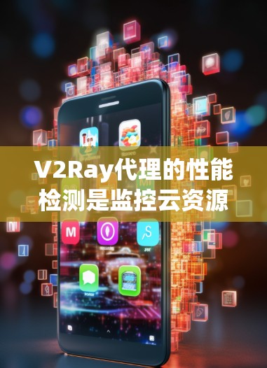 V2Ray代理的性能检测是监控云资源管理的重要工具，用于评估代理在运行任务时的表现，例如响应时间、CPU使用率、磁盘使用率和网络连接状态。以下是详细的解决方案