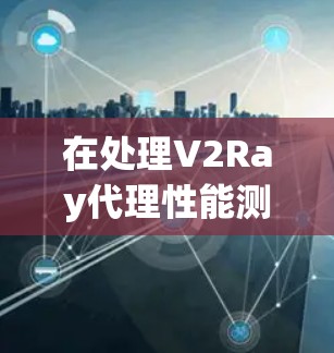 在处理V2Ray代理性能测试中的常见问题时,以下是一些关键点和解决方案 在处理V2Ray代理性能测试中的常见问题时,以下是一些关键点和解决方案