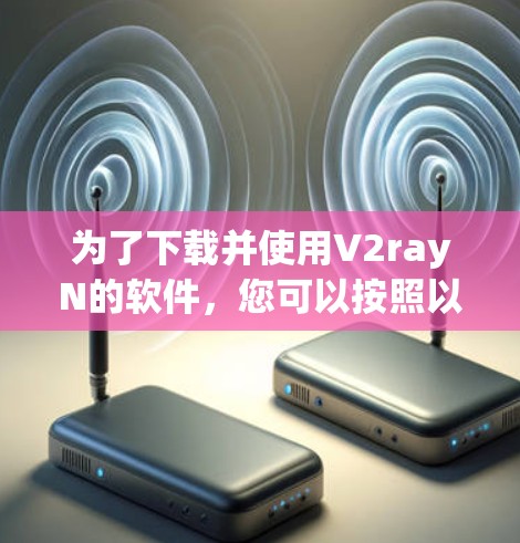 为了下载并使用V2rayN的软件，您可以按照以下步骤进行
