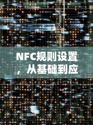 NFC规则设置,从基础到应用 NFC规则设置,从基础到应用
