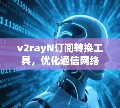 v2rayN订阅转换工具,优化通信网络 v2rayN订阅转换工具,优化通信网络
