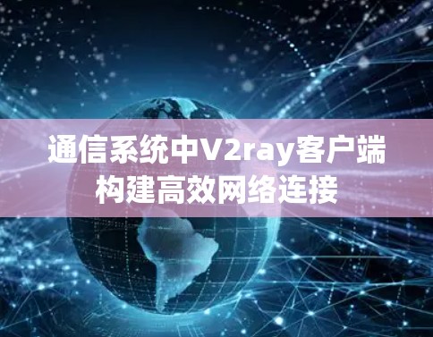 通信系统中V2ray客户端构建高效网络连接 通信系统中V2ray客户端构建高效网络连接