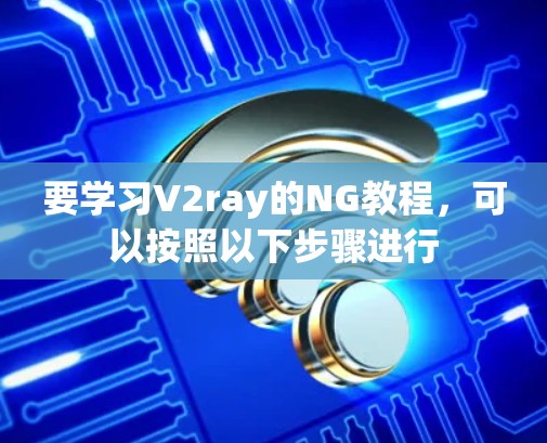 要学习V2ray的NG教程，可以按照以下步骤进行