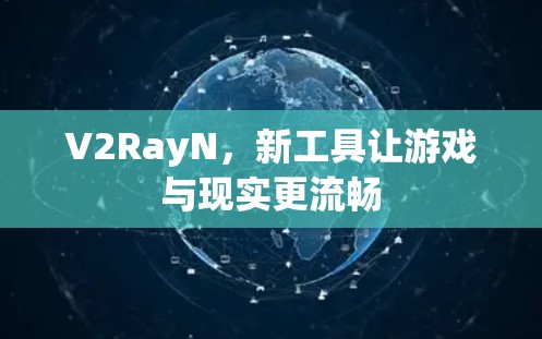 V2RayN，新工具让游戏与现实更流畅