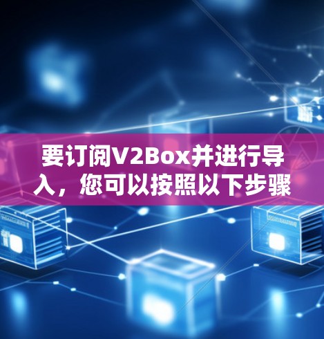 要订阅V2Box并进行导入，您可以按照以下步骤操作
