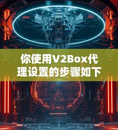 你使用V2Box代理设置的步骤如下 你使用V2Box代理设置的步骤如下