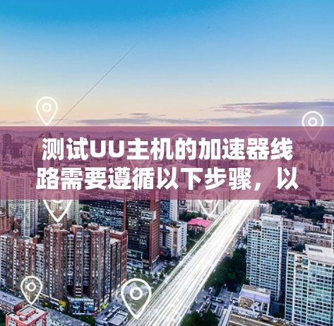 测试UU主机的加速器线路需要遵循以下步骤,以确保加速器正常连接和运行 测试UU主机的加速器线路需要遵循以下步骤,以确保加速器正常连接和运行
